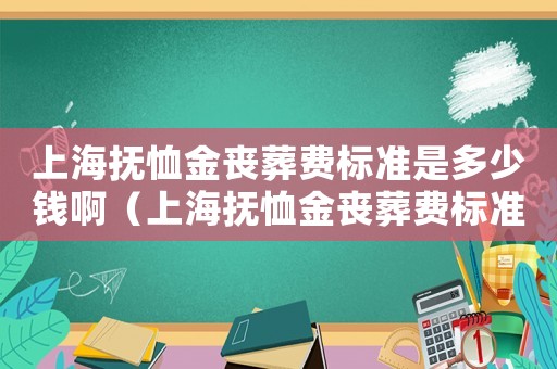上海撫恤金喪葬費標(biāo)準(zhǔn)是多少錢啊（上海撫恤金喪葬費標(biāo)準(zhǔn)是多少錢）