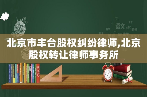 北京市豐臺(tái)股權(quán)糾紛律師,北京股權(quán)轉(zhuǎn)讓律師事務(wù)所