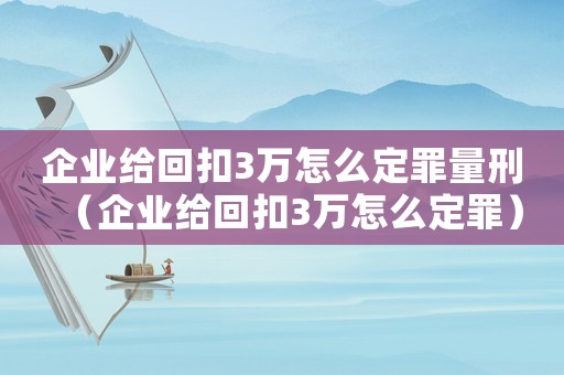 企業(yè)給回扣3萬怎么定罪量刑（企業(yè)給回扣3萬怎么定罪）