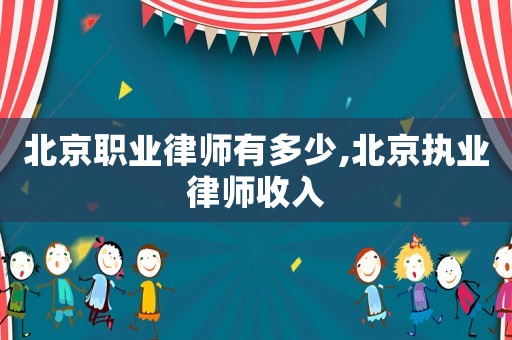 北京職業(yè)律師有多少,北京執(zhí)業(yè)律師收入