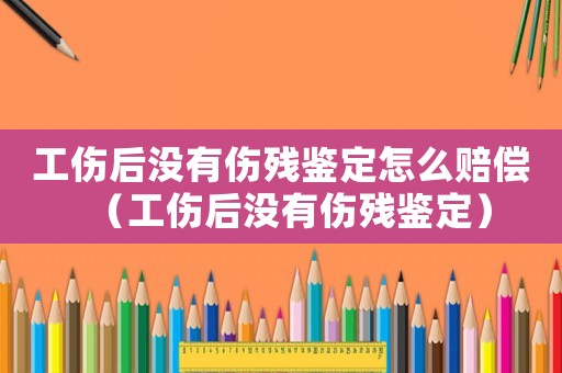 工傷后沒(méi)有傷殘鑒定怎么賠償（工傷后沒(méi)有傷殘鑒定）