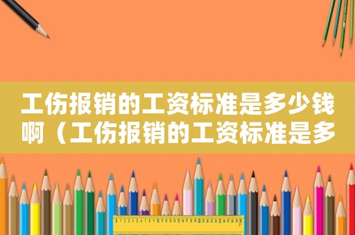 工傷報(bào)銷的工資標(biāo)準(zhǔn)是多少錢啊（工傷報(bào)銷的工資標(biāo)準(zhǔn)是多少錢）
