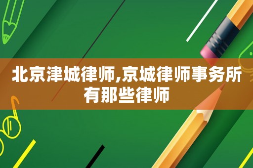 北京津城律師,京城律師事務(wù)所有那些律師
