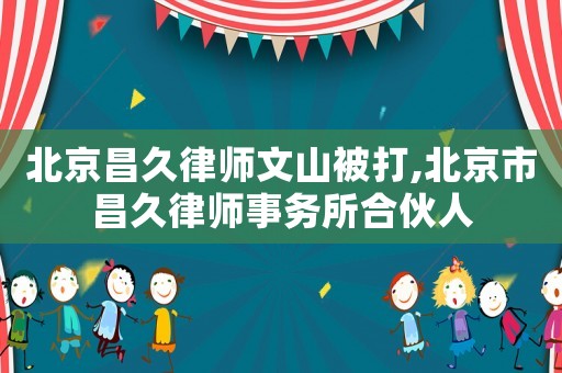 北京昌久律師文山被打,北京市昌久律師事務(wù)所合伙人