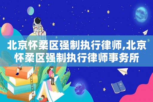 北京懷柔區(qū)強(qiáng)制執(zhí)行律師,北京懷柔區(qū)強(qiáng)制執(zhí)行律師事務(wù)所