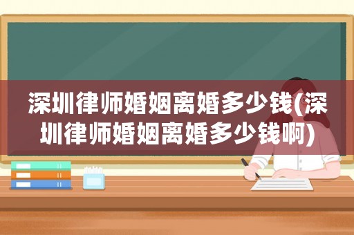 深圳律師婚姻離婚多少錢(深圳律師婚姻離婚多少錢啊)