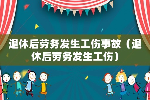 退休后勞務(wù)發(fā)生工傷事故（退休后勞務(wù)發(fā)生工傷）