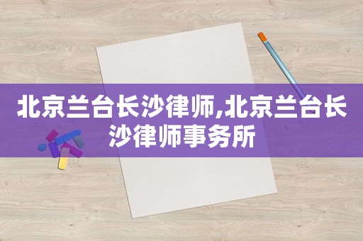 北京蘭臺(tái)長(zhǎng)沙律師,北京蘭臺(tái)長(zhǎng)沙律師事務(wù)所