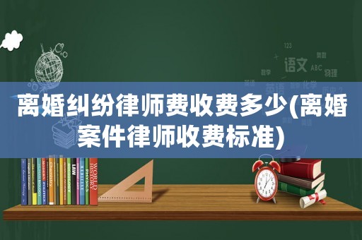 離婚糾紛律師費(fèi)收費(fèi)多少(離婚案件律師收費(fèi)標(biāo)準(zhǔn))