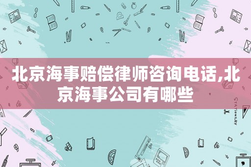 北京海事賠償律師咨詢電話,北京海事公司有哪些