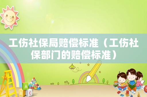 工傷社保局賠償標(biāo)準(zhǔn)（工傷社保部門的賠償標(biāo)準(zhǔn)）