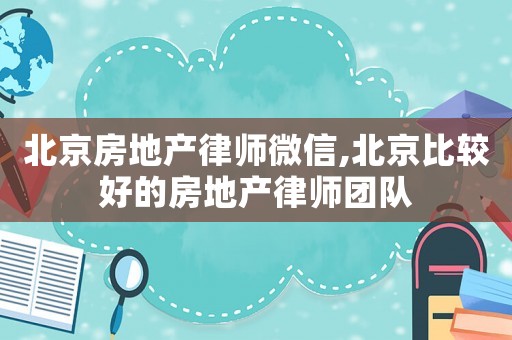 北京房地產(chǎn)律師微信,北京比較好的房地產(chǎn)律師團(tuán)隊