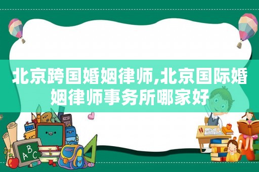 北京跨國(guó)婚姻律師,北京國(guó)際婚姻律師事務(wù)所哪家好