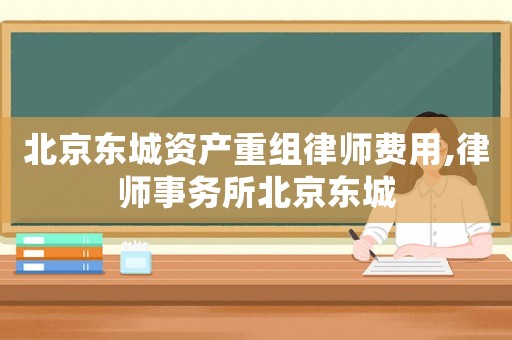 北京東城資產(chǎn)重組律師費用,律師事務(wù)所北京東城
