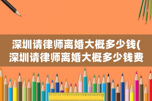 深圳請(qǐng)律師離婚大概多少錢(深圳請(qǐng)律師離婚大概多少錢費(fèi)用)