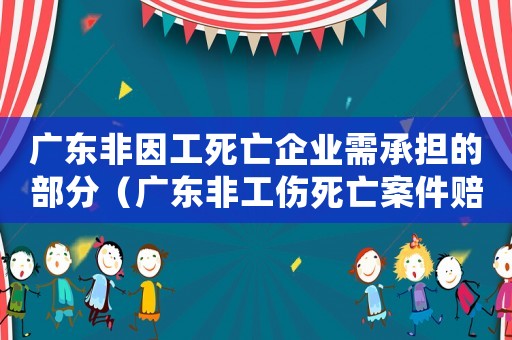 廣東非因工死亡企業(yè)需承擔(dān)的部分（廣東非工傷死亡案件賠償標(biāo)準(zhǔn)）