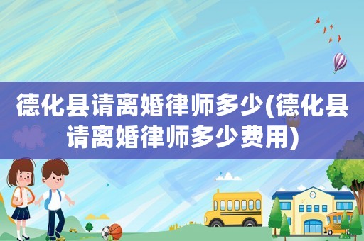 德化縣請離婚律師多少(德化縣請離婚律師多少費(fèi)用)