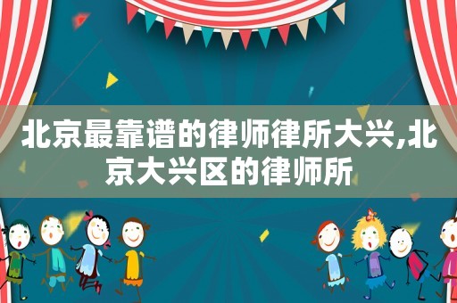 北京最靠譜的律師律所大興,北京大興區(qū)的律師所