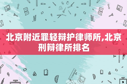 北京附近罪輕辯護(hù)律師所,北京刑辯律所排名