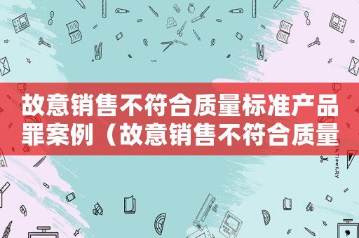 故意銷售不符合質(zhì)量標(biāo)準(zhǔn)產(chǎn)品罪案例（故意銷售不符合質(zhì)量標(biāo)準(zhǔn)產(chǎn)品罪）