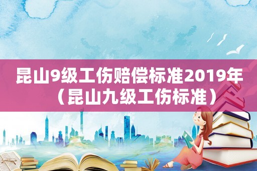 昆山9級(jí)工傷賠償標(biāo)準(zhǔn)2019年（昆山九級(jí)工傷標(biāo)準(zhǔn)）