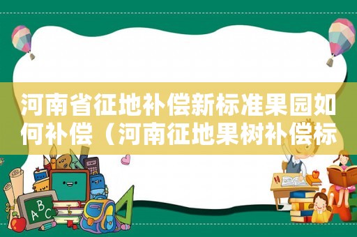河南省征地補償新標(biāo)準(zhǔn)果園如何補償（河南征地果樹補償標(biāo)準(zhǔn)）