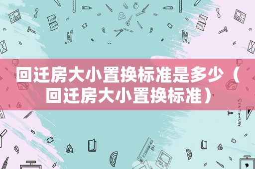 回遷房大小置換標(biāo)準(zhǔn)是多少（回遷房大小置換標(biāo)準(zhǔn)）