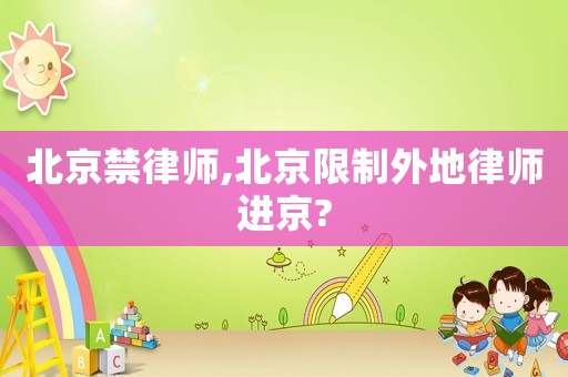 北京禁律師,北京限制外地律師進(jìn)京?
