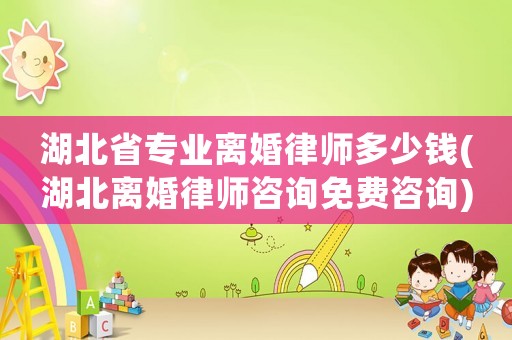 湖北省專業(yè)離婚律師多少錢(湖北離婚律師咨詢免費(fèi)咨詢)