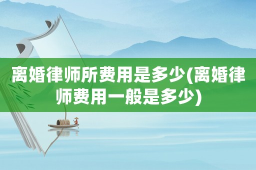 離婚律師所費(fèi)用是多少(離婚律師費(fèi)用一般是多少)