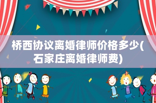 橋西協(xié)議離婚律師價格多少(石家莊離婚律師費)