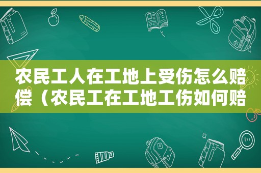 農(nóng)民工人在工地上受傷怎么賠償（農(nóng)民工在工地工傷如何賠償）