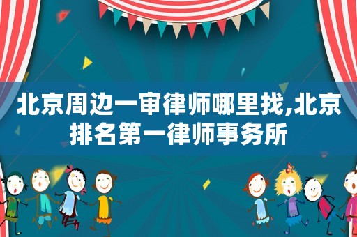 北京周邊一審律師哪里找,北京排名第一律師事務(wù)所