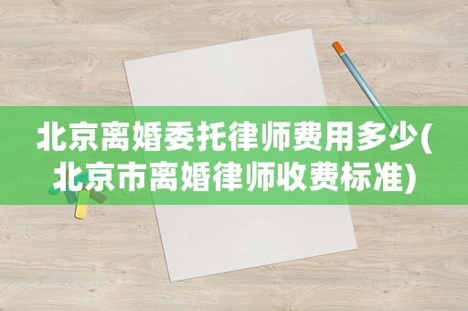 北京離婚委托律師費(fèi)用多少(北京市離婚律師收費(fèi)標(biāo)準(zhǔn))