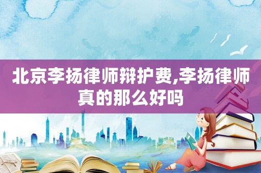 北京李揚(yáng)律師辯護(hù)費(fèi),李揚(yáng)律師真的那么好嗎