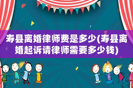 壽縣離婚律師費是多少(壽縣離婚起訴請律師需要多少錢)