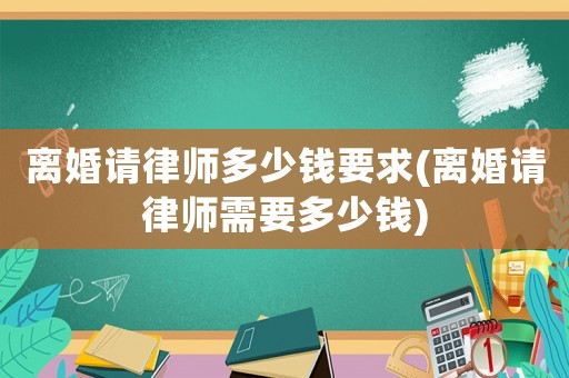 離婚請(qǐng)律師多少錢要求(離婚請(qǐng)律師需要多少錢)