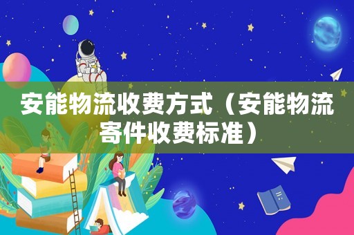 安能物流收費(fèi)方式（安能物流寄件收費(fèi)標(biāo)準(zhǔn)）
