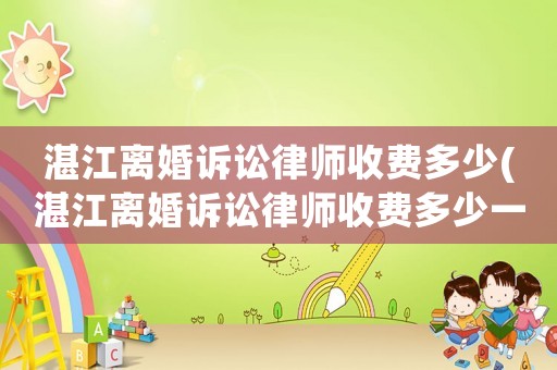 湛江離婚訴訟律師收費多少(湛江離婚訴訟律師收費多少一個月)