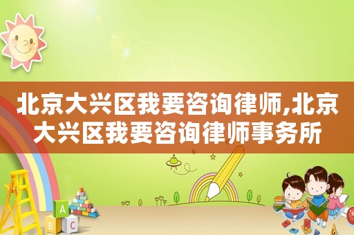 北京大興區(qū)我要咨詢律師,北京大興區(qū)我要咨詢律師事務(wù)所