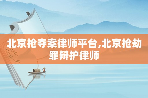 北京搶奪案律師平臺(tái),北京搶劫罪辯護(hù)律師