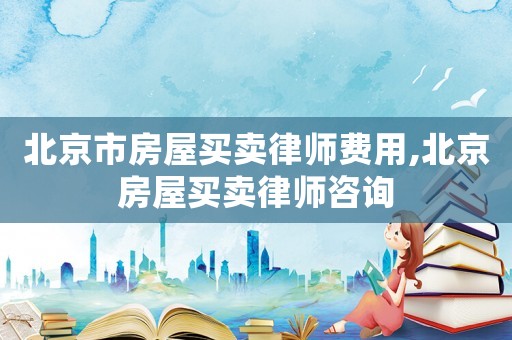 北京市房屋買賣律師費用,北京房屋買賣律師咨詢