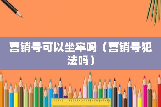 營銷號可以坐牢嗎（營銷號犯法嗎）