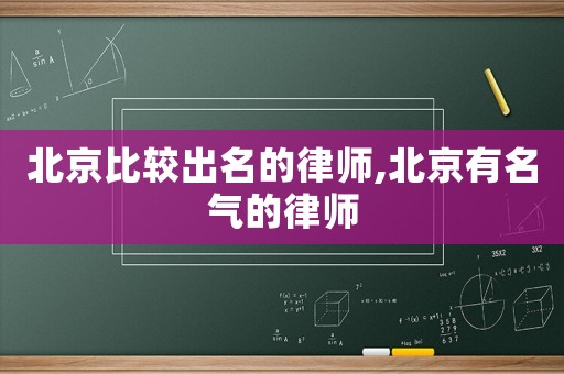 北京比較出名的律師,北京有名氣的律師