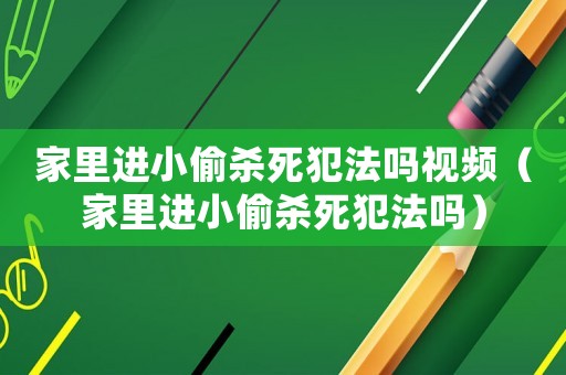 家里進小偷殺死犯法嗎視頻（家里進小偷殺死犯法嗎）