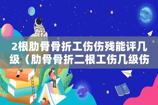 2根肋骨骨折工傷傷殘能評幾級（肋骨骨折二根工傷幾級傷殘）