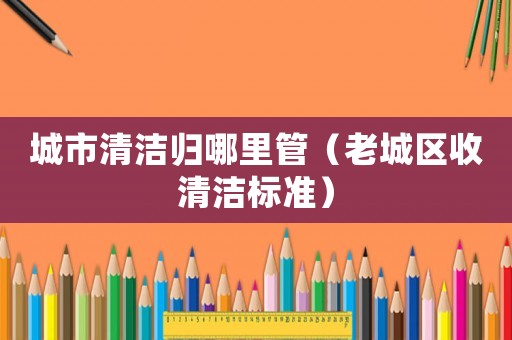 城市清潔歸哪里管（老城區(qū)收清潔標(biāo)準(zhǔn)）
