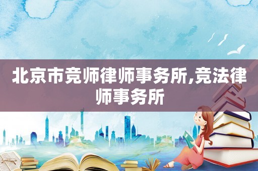 北京市競師律師事務(wù)所,競法律師事務(wù)所