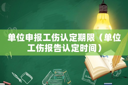 單位申報工傷認定期限（單位工傷報告認定時間）