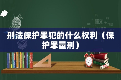 刑法保護(hù)罪犯的什么權(quán)利（保護(hù)罪量刑）